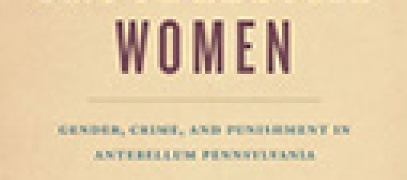 Troublesome Women: Gender, Crime, And Punishment In Antebellum Pennsylvania